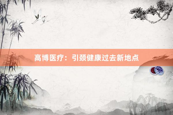 高博医疗：引颈健康过去新地点