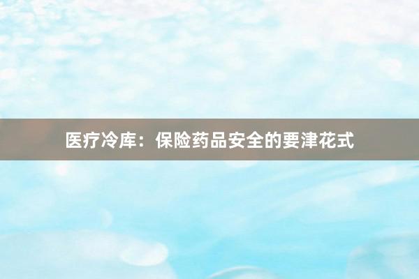 医疗冷库：保险药品安全的要津花式