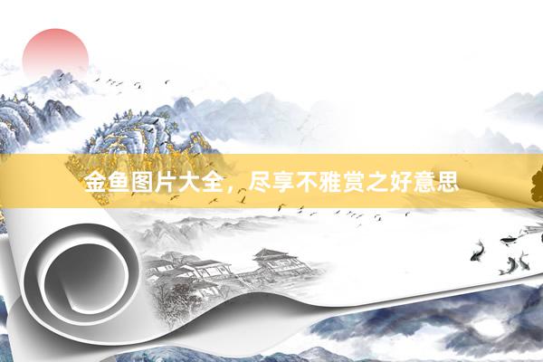 金鱼图片大全，尽享不雅赏之好意思