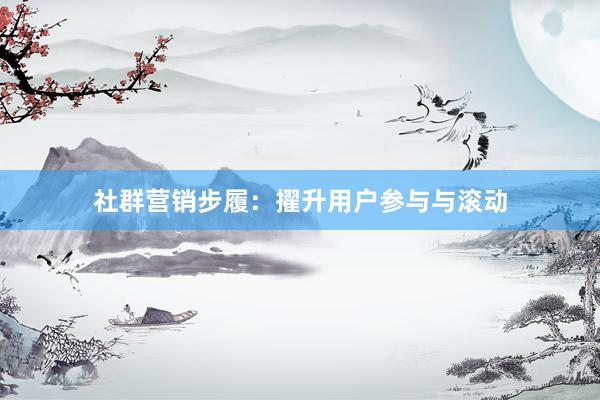 社群营销步履：擢升用户参与与滚动